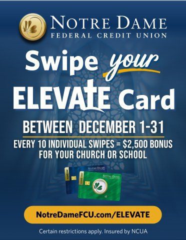 May be an image of bell tower and text that says 'NOTRE DAME FEDERAL CREDIT UNION Swipe your ELEVATE Card BETWEEN DECEMBER 1-31 EVERY 10 INDIVIDUAL SWIPES $2,500 BONUS FOR YOUR CHURCH OR SCHOOL EM NenxeDunt Nemae 誰 NotreDameFCU.com/ELEVATE ELEVATE Certain restrictions apply. Insured by NCUA'